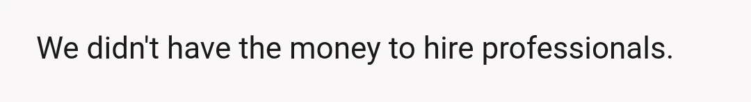 We didn't have the money to hire professionals.