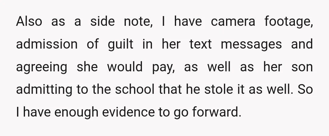 Also as a side note, I have camera footage, admission of guilt in her text messages and agreeing she would pay, as well as her son admitting to the school...