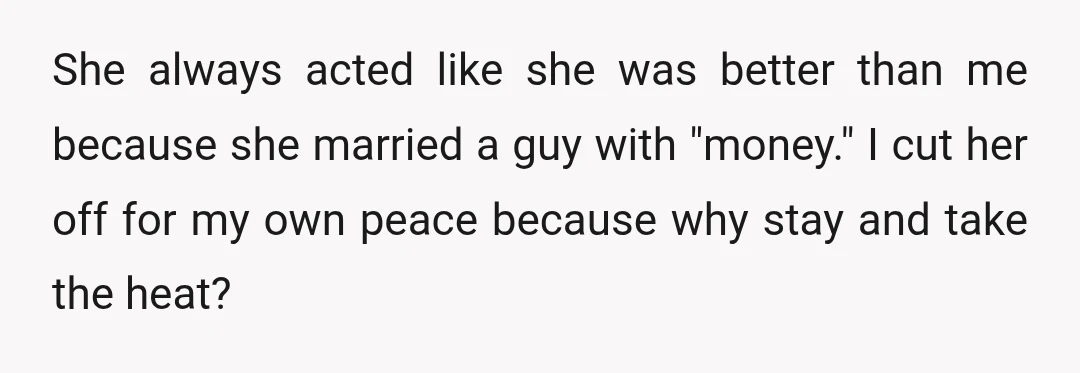 She always acted like she was better than me because she married a guy with "money." I cut her off for my own peace because why stay and take the...