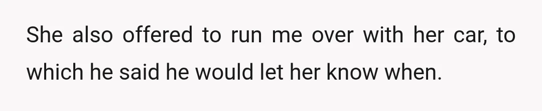 She also offered to run me over with her car, to which he said he would let her know when.