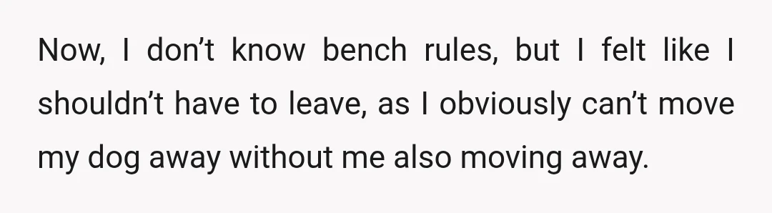 Now, I don’t know bench rules, but I felt like I shouldn’t have to leave, as I obviously can’t move my dog away without me also moving away.