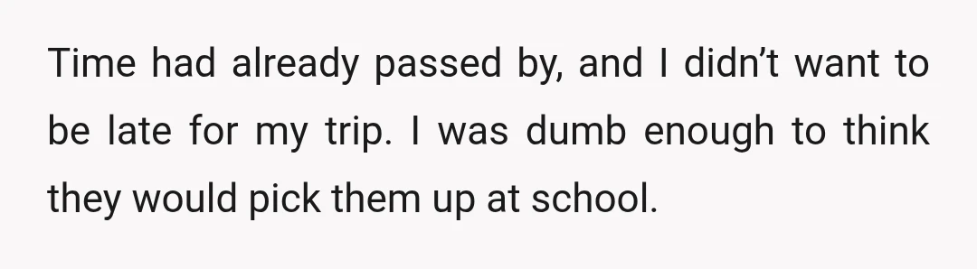 Time had already passed by, and I didn’t want to be late for my trip. I was dumb enough to think they would pick them up at school.