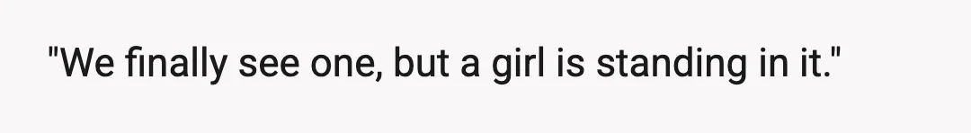 "We finally see one, but a girl is standing in it."