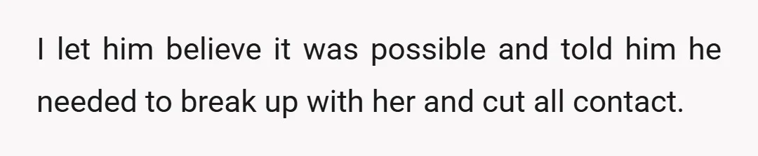I let him believe it was possible and told him he needed to break up with her and cut all contact.