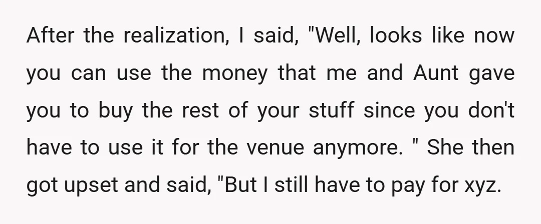 After the realization, I said, "Well, looks like now you can use the money that me and Aunt gave you to buy the rest of your stuff since you don't...