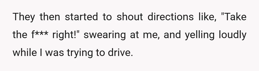 They then started to shout directions like, "Take the f*** right!" swearing at me, and yelling loudly while I was trying to drive.