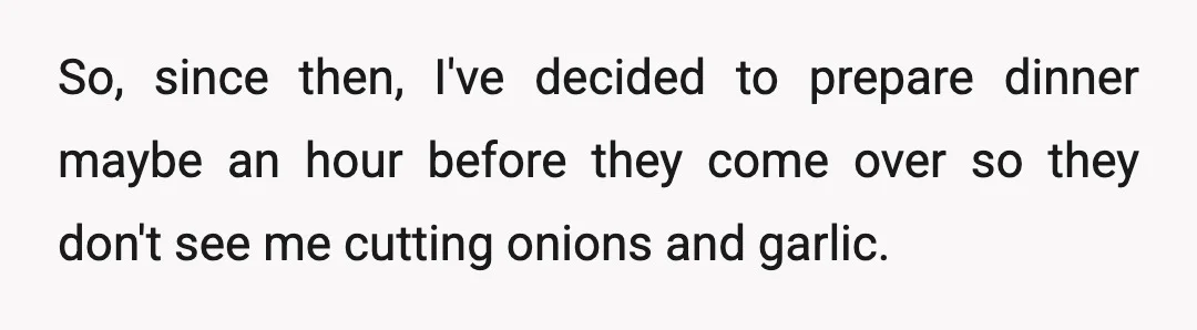 So, since then, I've decided to prepare dinner maybe an hour before they come over so they don't see me cutting onions and garlic.