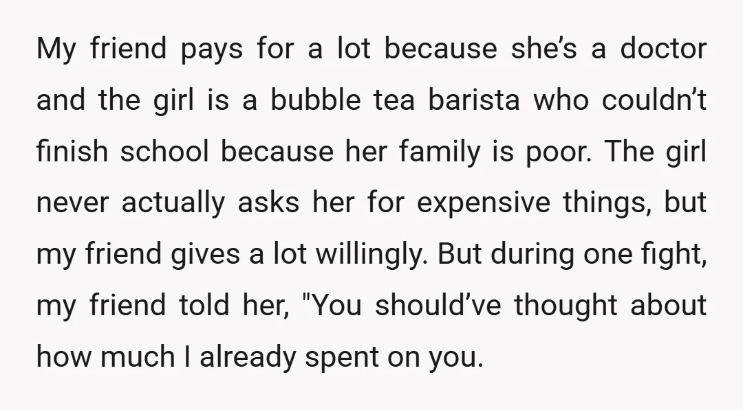 My friend pays for a lot because she’s a doctor and the girl is a bubble tea barista who couldn’t finish school because her family is poor. The girl never...
