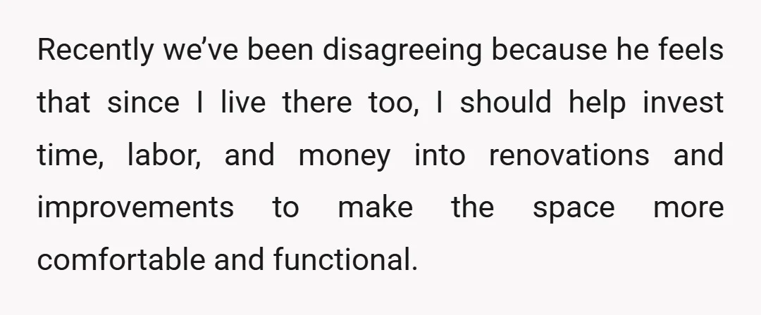 Recently we’ve been disagreeing because he feels that since I live there too, I should help invest time, labor, and money into renovations and improvements to make the space more...