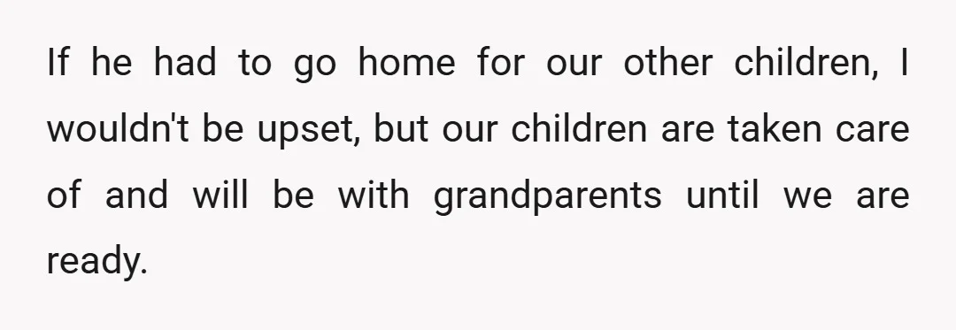 If he had to go home for our other children, I wouldn't be upset, but our children are taken care of and will be with grandparents until we are ready.