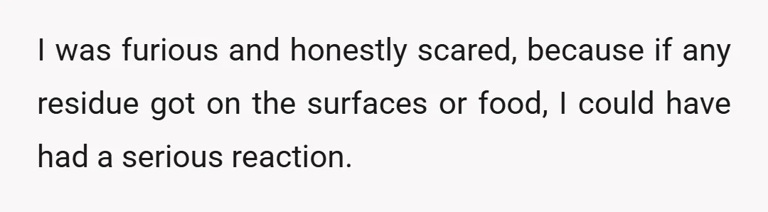 I was furious and honestly scared, because if any residue got on the surfaces or food, I could have had a serious reaction.