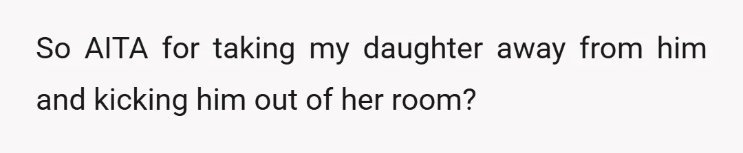 So AITA for taking my daughter away from him and kicking him out of her room?