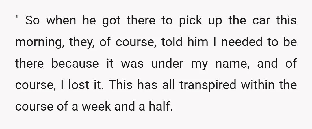 " So when he got there to pick up the car this morning, they, of course, told him I needed to be there because it was under my name, and...