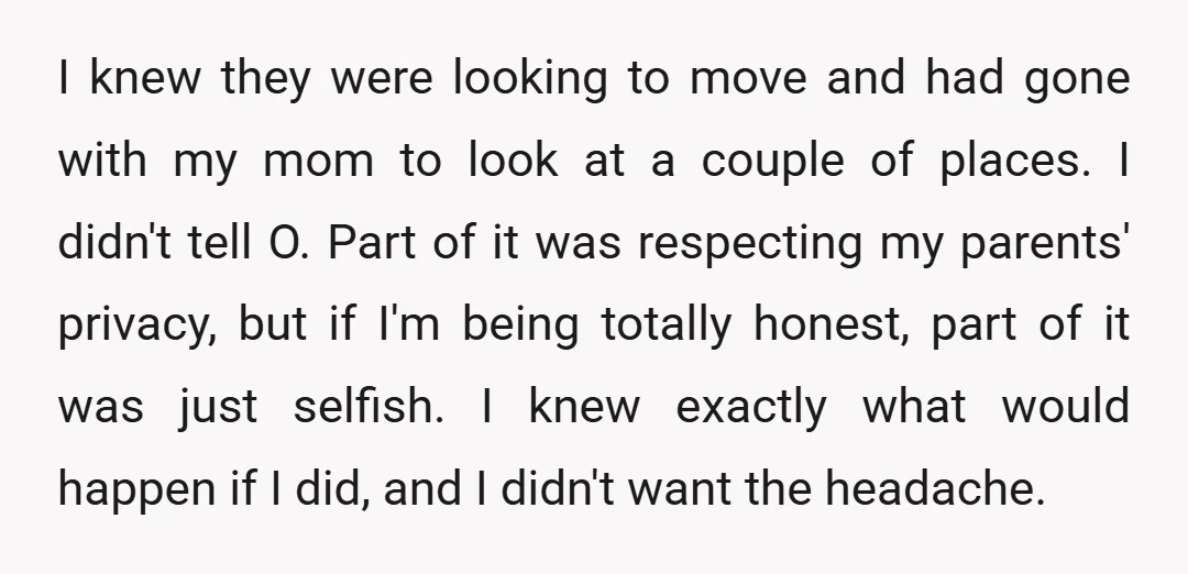 I knew they were looking to move and had gone with my mom to look at a couple of places. I didn't tell O. Part of it was respecting my...