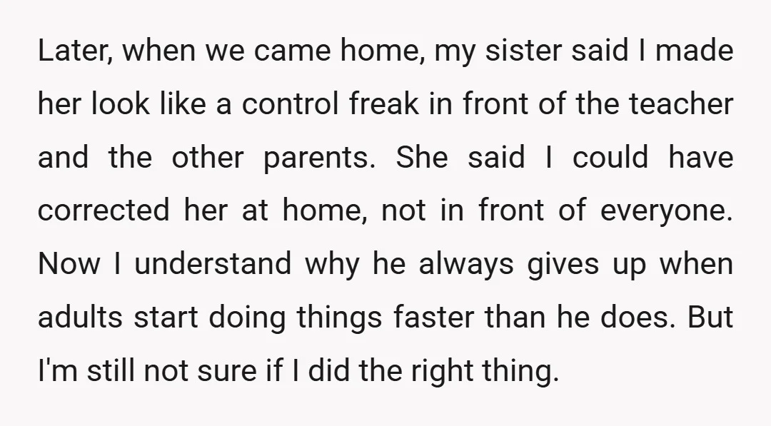 Later, when we came home, my sister said I made her look like a control freak in front of the teacher and the other parents. She said I could have...