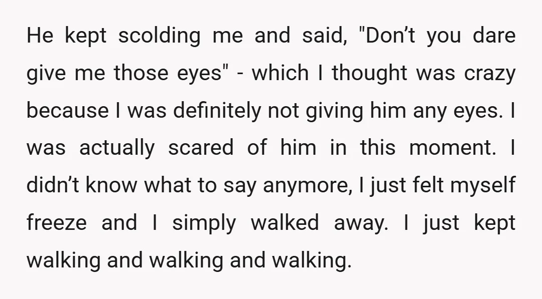 He kept scolding me and said, "Don’t you dare give me those eyes" - which I thought was crazy because I was definitely not giving him any eyes. I was...