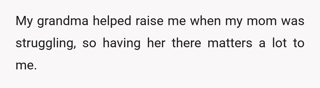 My grandma helped raise me when my mom was struggling, so having her there matters a lot to me.