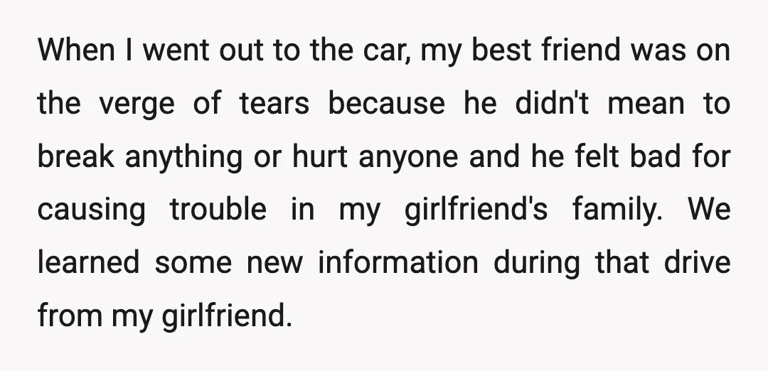 When I went out to the car, my best friend was on the verge of tears because he didn't mean to break anything or hurt anyone and he felt bad...