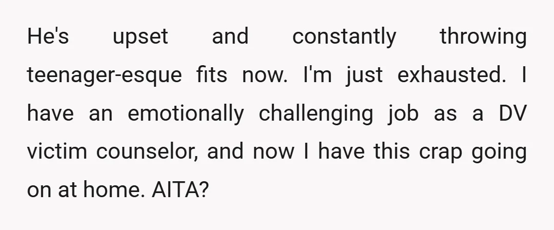 He's upset and constantly throwing teenager-esque fits now. I'm just exhausted. I have an emotionally challenging job as a DV victim counselor, and now I have this crap going on...