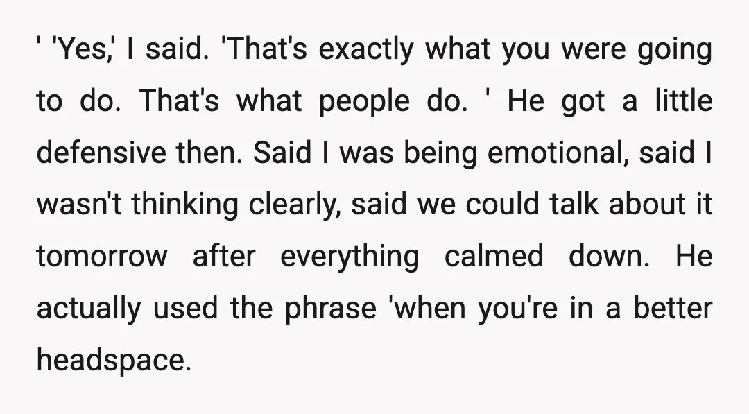 ' 'Yes,' I said. 'That's exactly what you were going to do. That's what people do. ' He got a little defensive then. Said I was being emotional, said I...