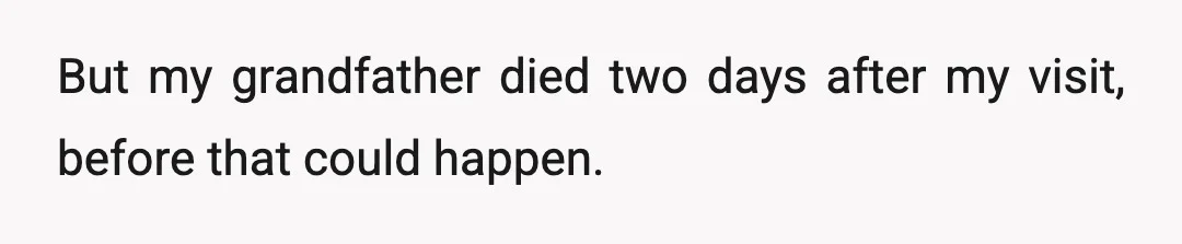 But my grandfather died two days after my visit, before that could happen.