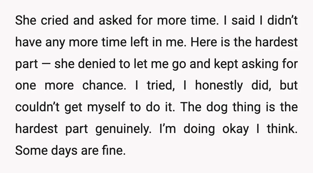 She cried and asked for more time. I said I didn’t have any more time left in me. Here is the hardest part — she denied to let me go...