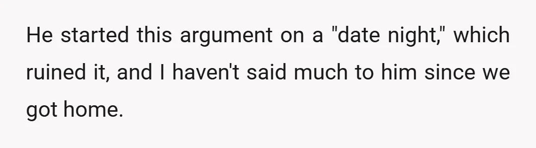 He started this argument on a "date night," which ruined it, and I haven't said much to him since we got home.