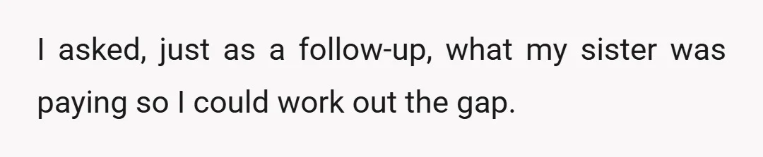 I asked, just as a follow-up, what my sister was paying so I could work out the gap.