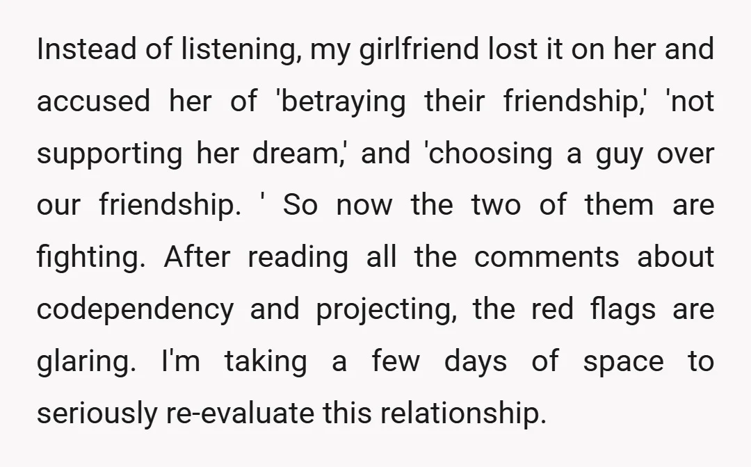Instead of listening, my girlfriend lost it on her and accused her of 'betraying their friendship,' 'not supporting her dream,' and 'choosing a guy over our friendship. ' So now...