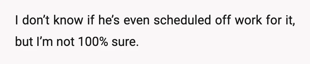 I don’t know if he’s even scheduled off work for it, but I’m not 100% sure.