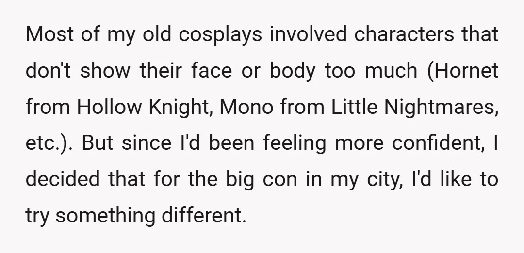 Most of my old cosplays involved characters that don't show their face or body too much (Hornet from Hollow Knight, Mono from Little Nightmares, etc.). But since I'd been feeling...