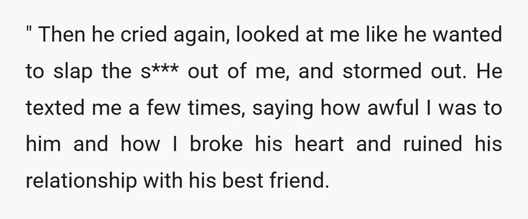 " Then he cried again, looked at me like he wanted to slap the s*** out of me, and stormed out. He texted me a few times, saying how awful...