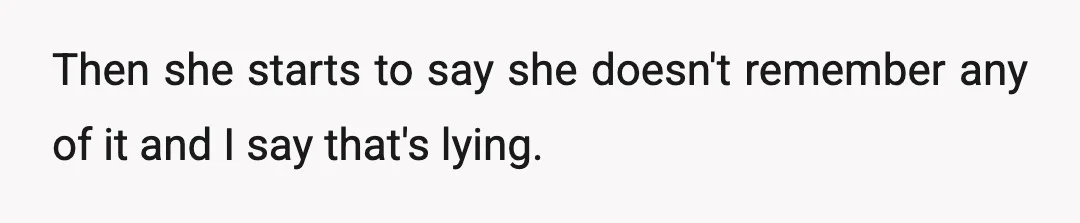 Then she starts to say she doesn't remember any of it and I say that's lying.