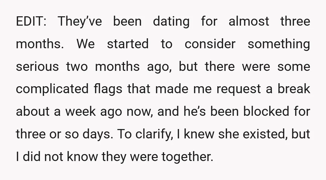 EDIT: They’ve been dating for almost three months. We started to consider something serious two months ago, but there were some complicated flags that made me request a break about...