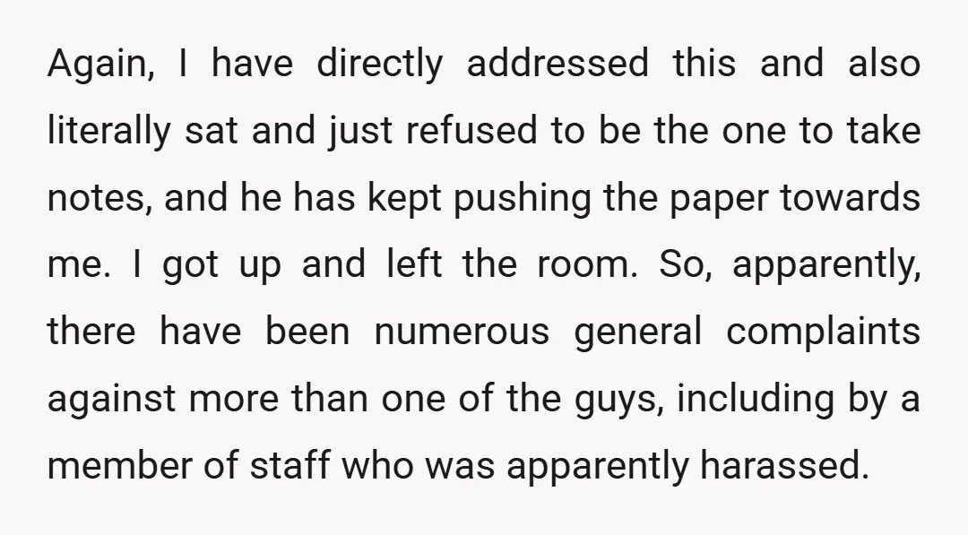 Again, I have directly addressed this and also literally sat and just refused to be the one to take notes, and he has kept pushing the paper towards me. I...