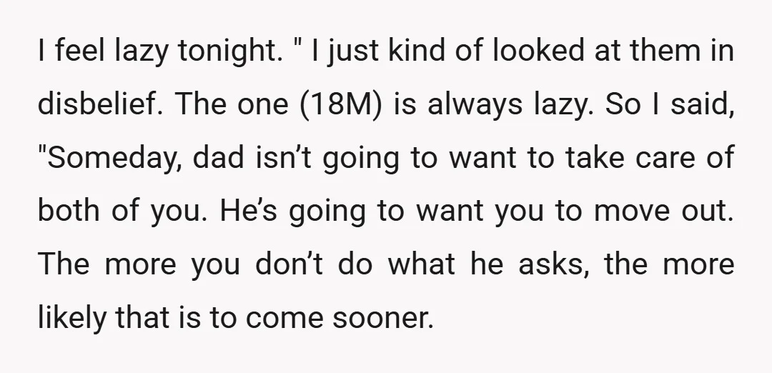 I feel lazy tonight. " I just kind of looked at them in disbelief. The one (18M) is always lazy. So I said, "Someday, dad isn’t going to want to...