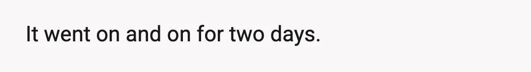 It went on and on for two days.