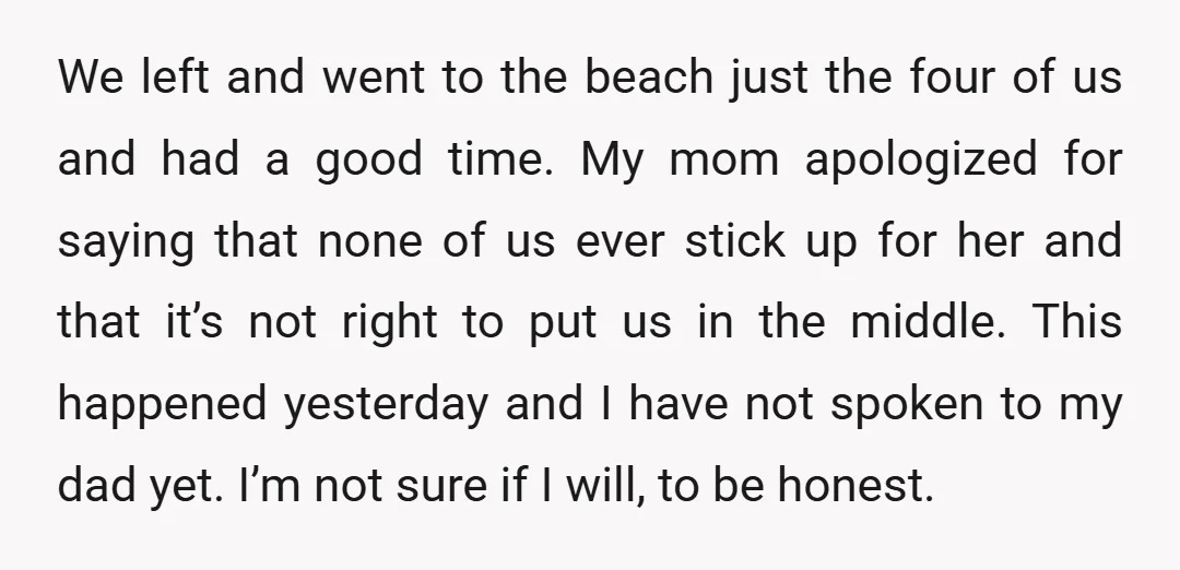 We left and went to the beach just the four of us and had a good time. My mom apologized for saying that none of us ever stick up for...