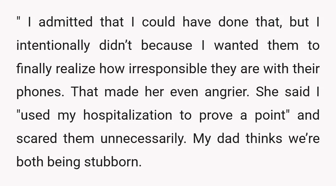 " I admitted that I could have done that, but I intentionally didn’t because I wanted them to finally realize how irresponsible they are with their phones. That made her...