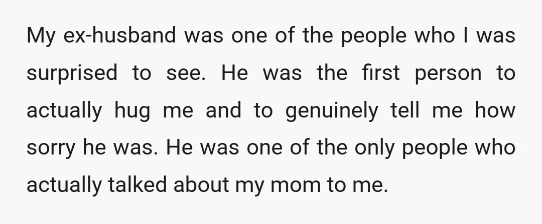 My ex-husband was one of the people who I was surprised to see. He was the first person to actually hug me and to genuinely tell me how sorry he...