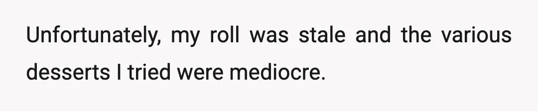 Unfortunately, my roll was stale and the various desserts I tried were mediocre.
