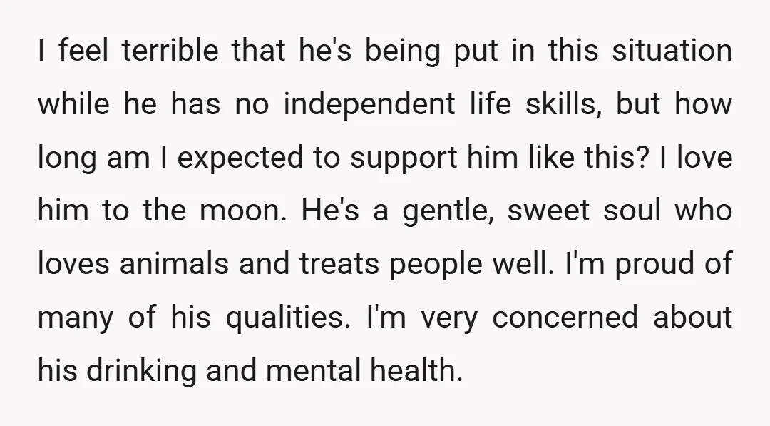 I feel terrible that he's being put in this situation while he has no independent life skills, but how long am I expected to support him like this? I love...