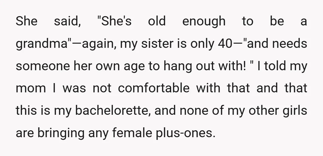 She said, "She's old enough to be a grandma"—again, my sister is only 40—"and needs someone her own age to hang out with! " I told my mom I was...