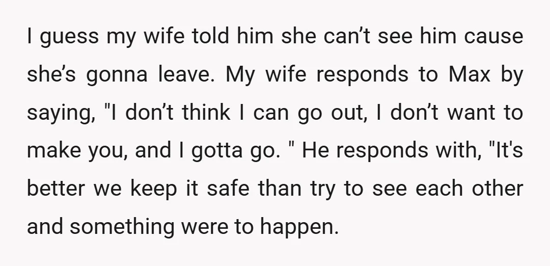I guess my wife told him she can’t see him cause she’s gonna leave. My wife responds to Max by saying, "I don’t think I can go out, I don’t...
