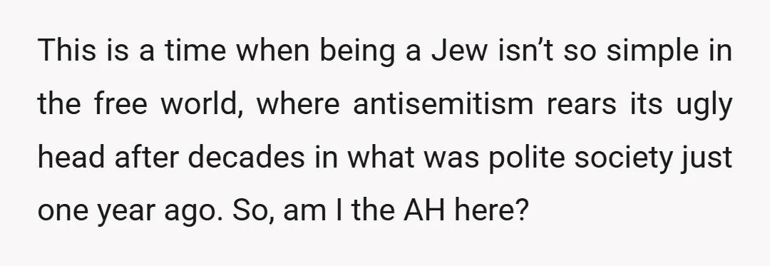 This is a time when being a Jew isn’t so simple in the free world, where antisemitism rears its ugly head after decades in what was polite society just one...