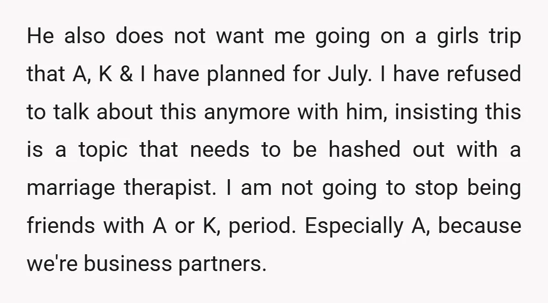 He also does not want me going on a girls trip that A, K & I have planned for July. I have refused to talk about this anymore with him,...