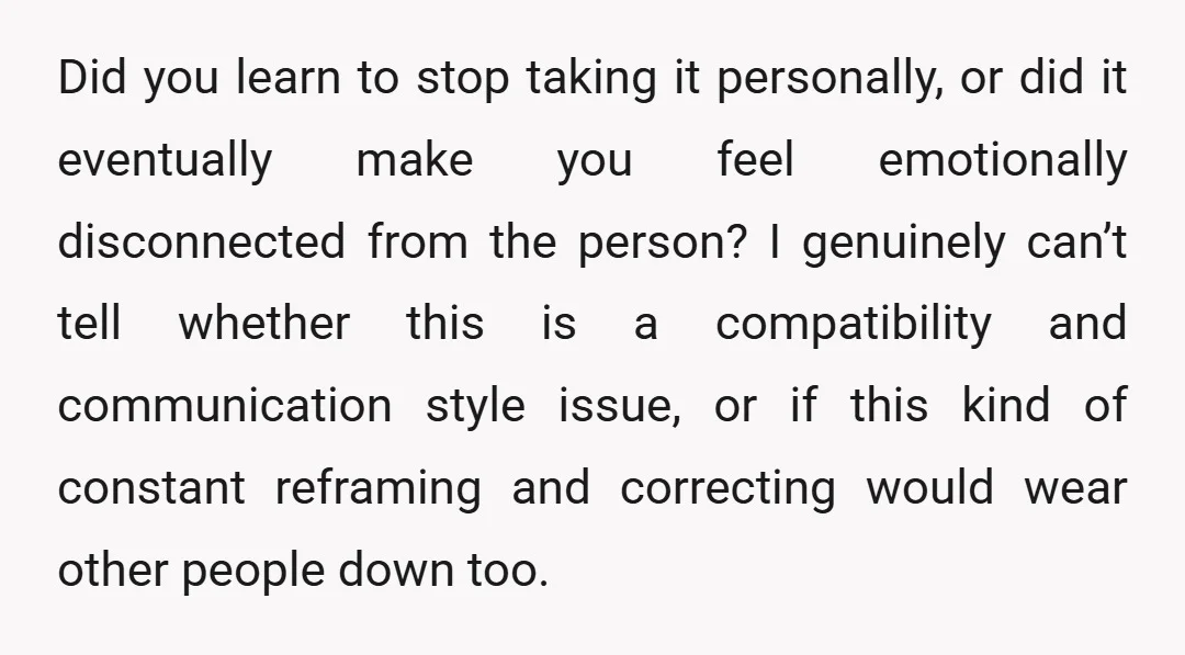 Did you learn to stop taking it personally, or did it eventually make you feel emotionally disconnected from the person? I genuinely can’t tell whether this is a compatibility and...