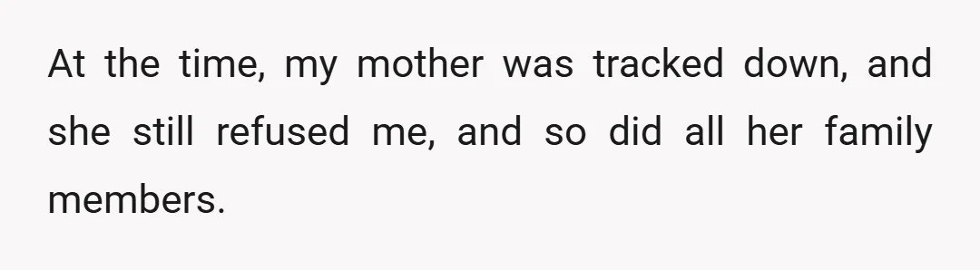 At the time, my mother was tracked down, and she still refused me, and so did all her family members.