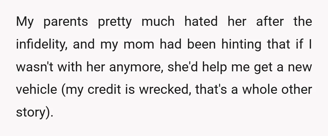 My parents pretty much hated her after the infidelity, and my mom had been hinting that if I wasn't with her anymore, she'd help me get a new vehicle (my...