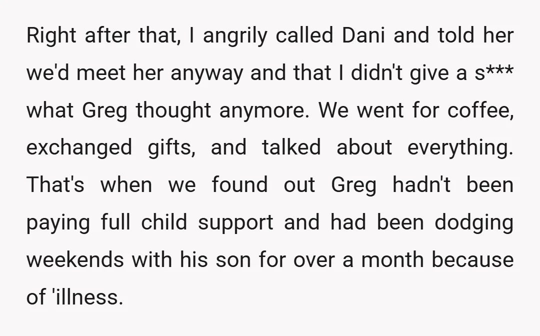 Right after that, I angrily called Dani and told her we'd meet her anyway and that I didn't give a s*** what Greg thought anymore. We went for coffee, exchanged...